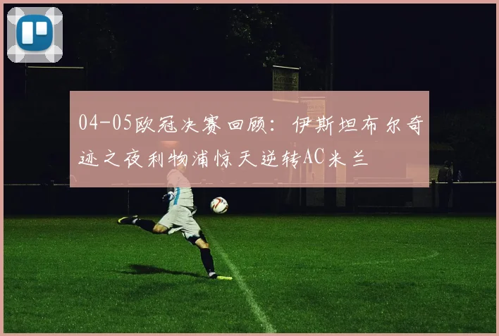 04-05欧冠决赛回顾：伊斯坦布尔奇迹之夜利物浦惊天逆转AC米兰