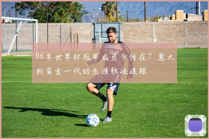 06年世界杯冠军成员今何在？意大利黄金一代的生涯轨迹追踪