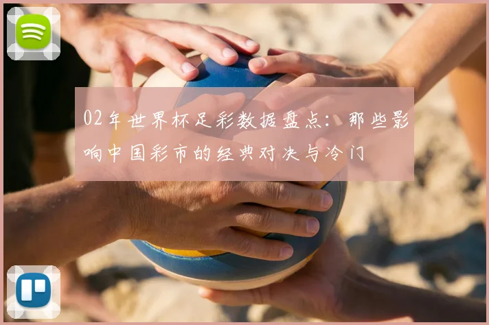 02年世界杯足彩数据盘点:那些影响中国彩市的经典对决与冷门