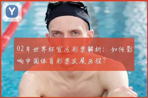 02年世界杯官方彩票解析：如何影响中国体育彩票发展历程？