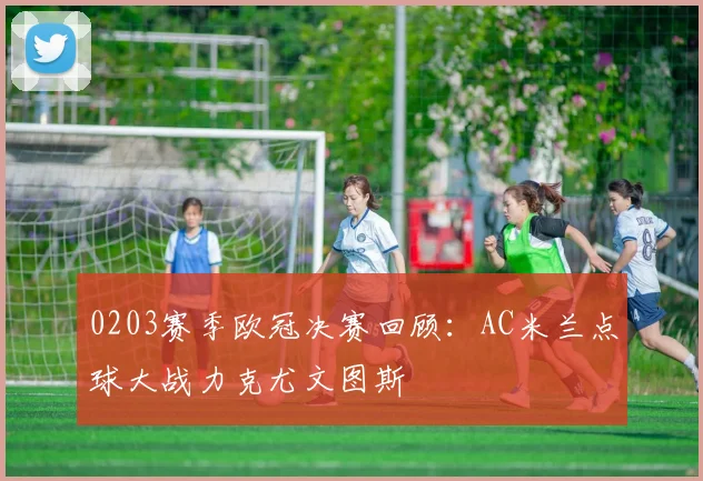 0203赛季欧冠决赛回顾：AC米兰点球大战力克尤文图斯