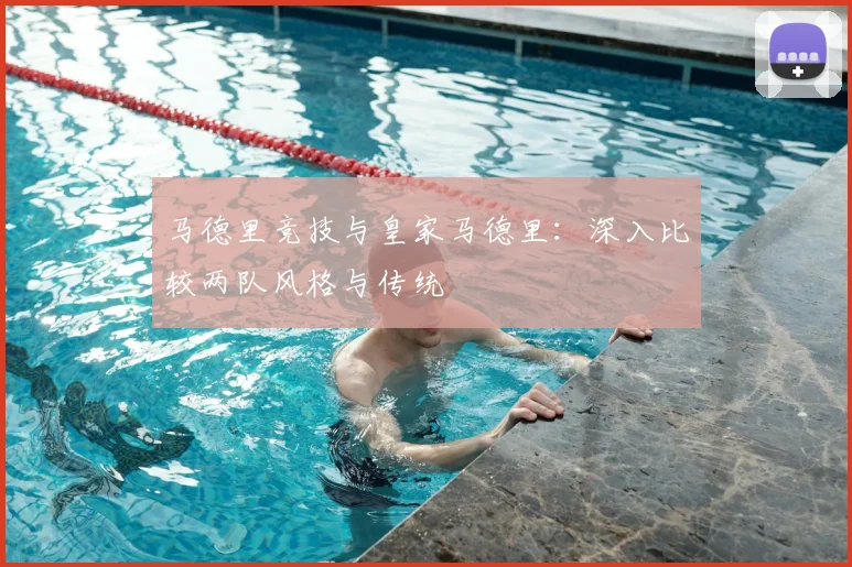 马德里竞技与皇家马德里：深入比较两队风格与传统