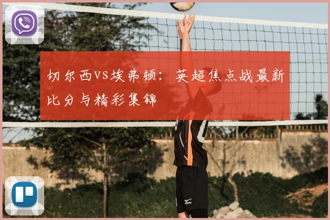 切尔西vs埃弗顿：英超焦点战最新比分与精彩集锦