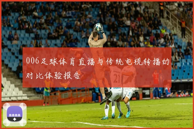 006足球体育直播与传统电视转播的对比体验报告