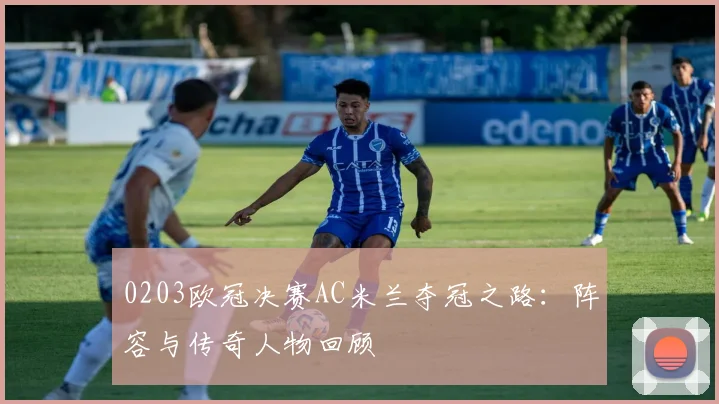 0203欧冠决赛AC米兰夺冠之路：阵容与传奇人物回顾