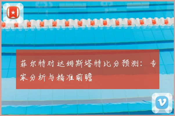 菲尔特对达姆斯塔特比分预测:专家分析与精准前瞻