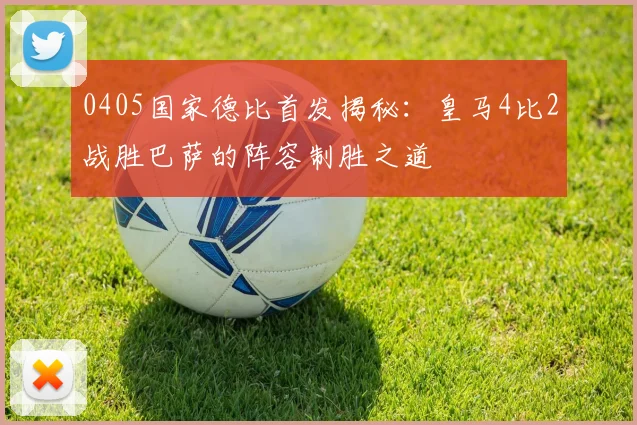 0405国家德比首发揭秘：皇马4比2战胜巴萨的阵容制胜之道