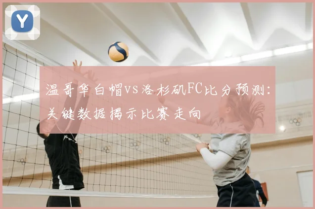 温哥华白帽vs洛杉矶FC比分预测：关键数据揭示比赛走向